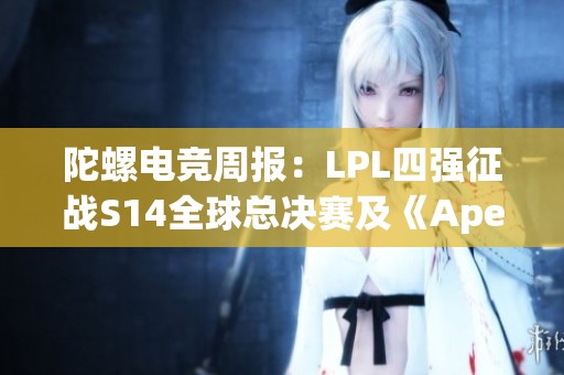 陀螺电竞周报：LPL四强征战S14全球总决赛及《Apex》新篇章揭晓