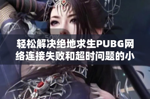 轻松解决绝地求生PUBG网络连接失败和超时问题的小妙招分享