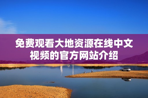 免费观看大地资源在线中文视频的官方网站介绍