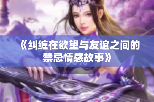 《纠缠在欲望与友谊之间的禁忌情感故事》