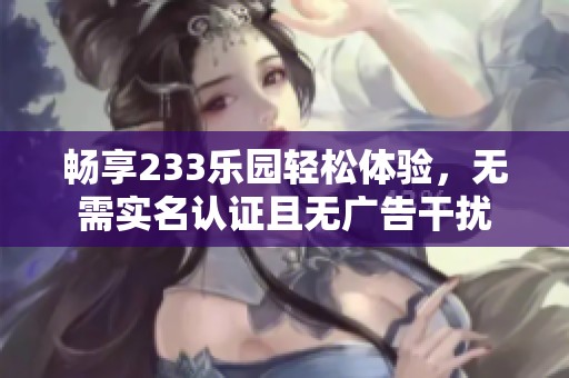 畅享233乐园轻松体验，无需实名认证且无广告干扰