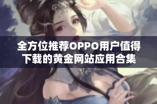 全方位推荐OPPO用户值得下载的黄金网站应用合集