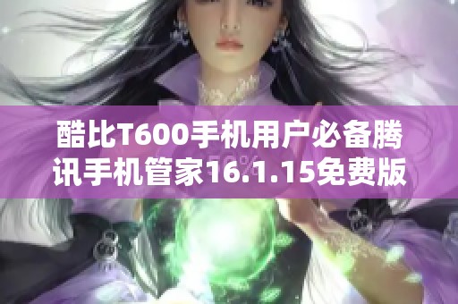 酷比T600手机用户必备腾讯手机管家16.1.15免费版下载指南