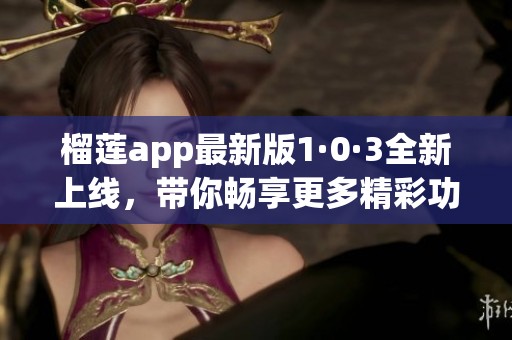 榴莲app最新版1·0·3全新上线，带你畅享更多精彩功能