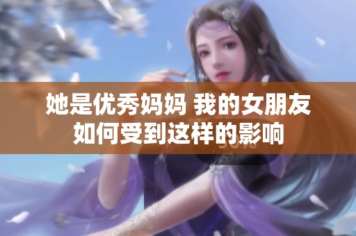 她是优秀妈妈 我的女朋友如何受到这样的影响