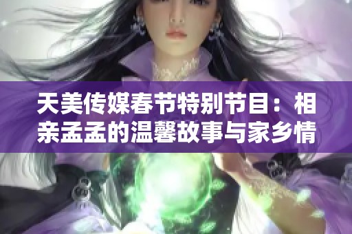 天美传媒春节特别节目：相亲孟孟的温馨故事与家乡情怀