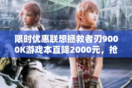 限时优惠联想拯救者刃9000K游戏本直降2000元，抢购从速