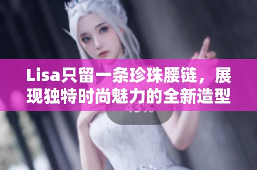 Lisa只留一条珍珠腰链，展现独特时尚魅力的全新造型图分享