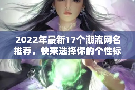 2022年最新17个潮流网名推荐，快来选择你的个性标识