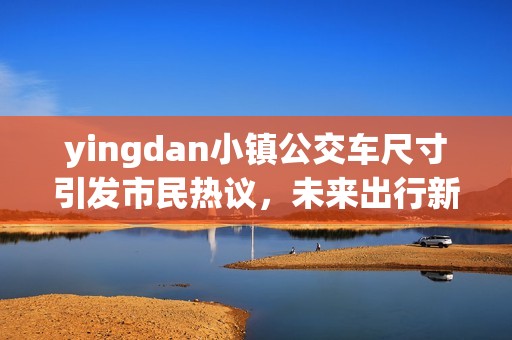 yingdan小镇公交车尺寸引发市民热议，未来出行新选择