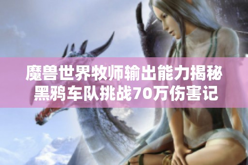 魔兽世界牧师输出能力揭秘 黑鸦车队挑战70万伤害记录