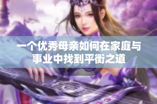 一个优秀母亲如何在家庭与事业中找到平衡之道