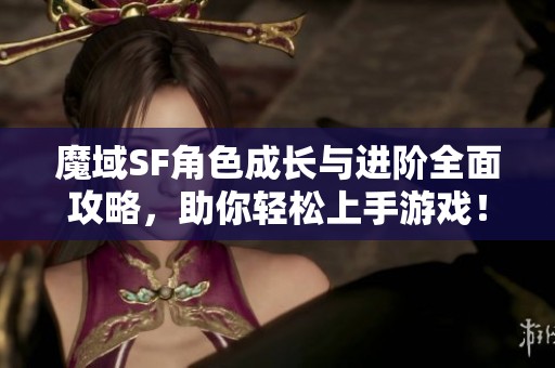 魔域SF角色成长与进阶全面攻略，助你轻松上手游戏！