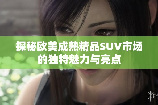 探秘欧美成熟精品SUV市场的独特魅力与亮点