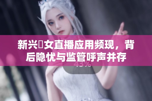 新兴祼女直播应用频现，背后隐忧与监管呼声并存