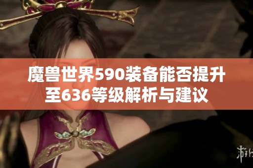 魔兽世界590装备能否提升至636等级解析与建议