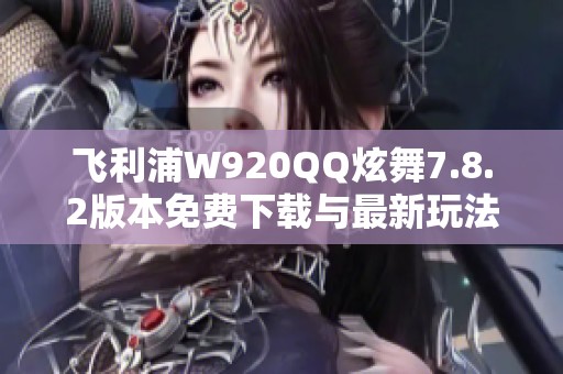 飞利浦W920QQ炫舞7.8.2版本免费下载与最新玩法介绍