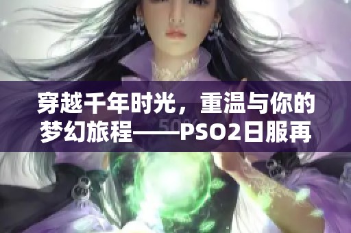 穿越千年时光，重温与你的梦幻旅程——PSO2日服再续前缘