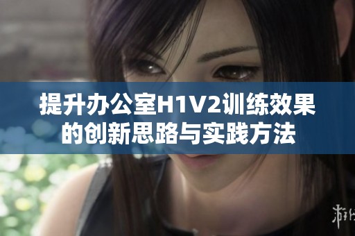 提升办公室H1V2训练效果的创新思路与实践方法