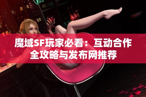 魔域SF玩家必看：互动合作全攻略与发布网推荐