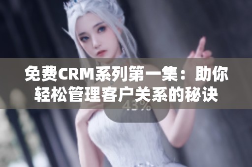 免费CRM系列第一集：助你轻松管理客户关系的秘诀