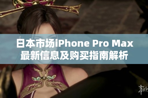 日本市场iPhone Pro Max最新信息及购买指南解析