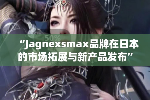 “Jagnexsmax品牌在日本的市场拓展与新产品发布”