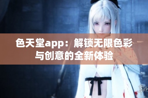 色天堂app：解锁无限色彩与创意的全新体验