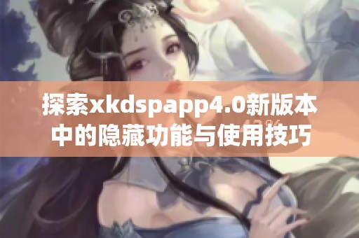 探索xkdspapp4.0新版本中的隐藏功能与使用技巧