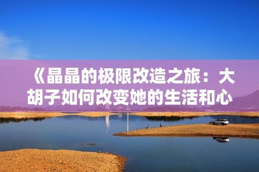 《晶晶的极限改造之旅：大胡子如何改变她的生活和心态》