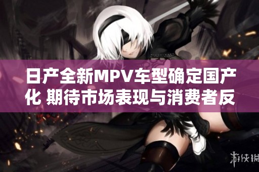 日产全新MPV车型确定国产化 期待市场表现与消费者反响