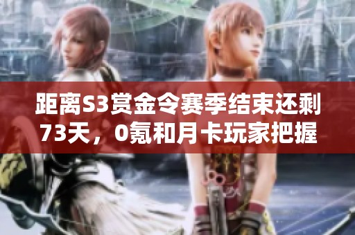 距离S3赏金令赛季结束还剩73天，0氪和月卡玩家把握机会积极做任务