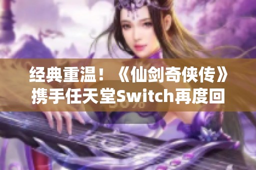 经典重温！《仙剑奇侠传》携手任天堂Switch再度回归