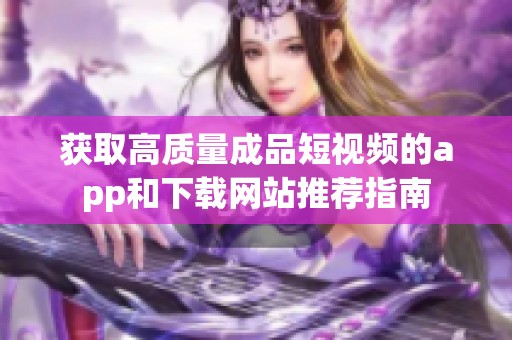 获取高质量成品短视频的app和下载网站推荐指南