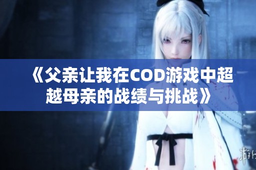 《父亲让我在COD游戏中超越母亲的战绩与挑战》