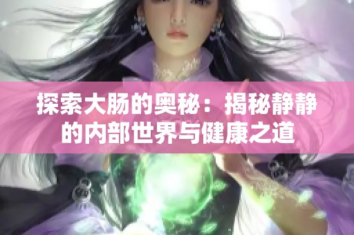 探索大肠的奥秘：揭秘静静的内部世界与健康之道