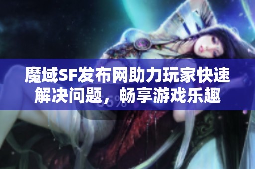 魔域SF发布网助力玩家快速解决问题，畅享游戏乐趣