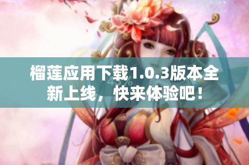 榴莲应用下载1.0.3版本全新上线，快来体验吧！