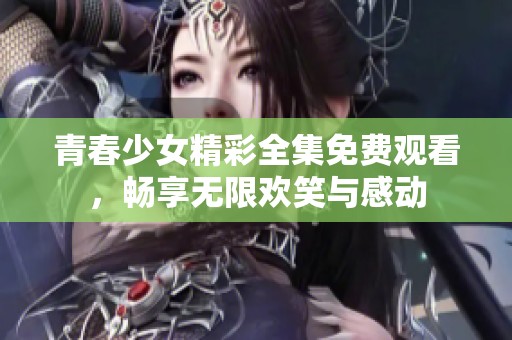 青春少女精彩全集免费观看，畅享无限欢笑与感动