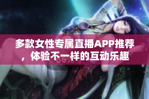 多款女性专属直播APP推荐，体验不一样的互动乐趣