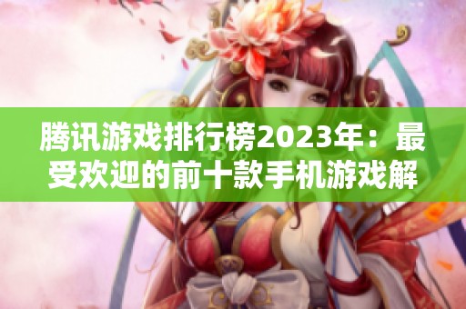 腾讯游戏排行榜2023年：最受欢迎的前十款手机游戏解读