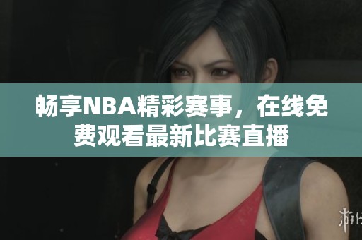 畅享NBA精彩赛事，在线免费观看最新比赛直播