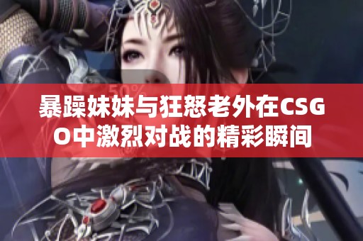 暴躁妹妹与狂怒老外在CSGO中激烈对战的精彩瞬间