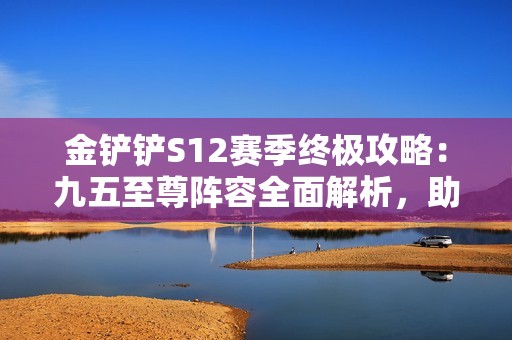 金铲铲S12赛季终极攻略：九五至尊阵容全面解析，助你轻松上分！