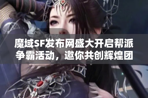 魔域SF发布网盛大开启帮派争霸活动，邀你共创辉煌团队合作新篇章