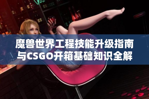 魔兽世界工程技能升级指南与CSGO开箱基础知识全解析