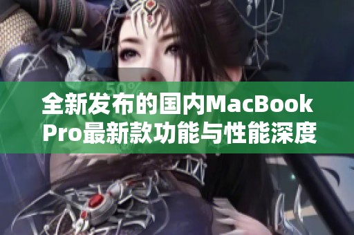 全新发布的国内MacBook Pro最新款功能与性能深度解析