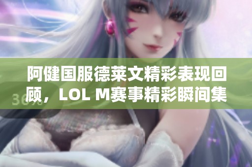 阿健国服德莱文精彩表现回顾，LOL M赛事精彩瞬间集锦！