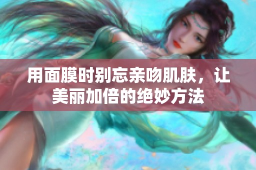 用面膜时别忘亲吻肌肤，让美丽加倍的绝妙方法