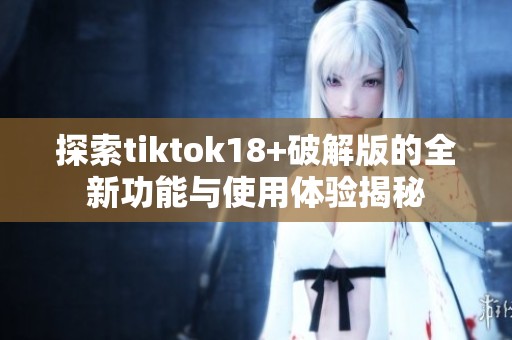 探索tiktok18+破解版的全新功能与使用体验揭秘